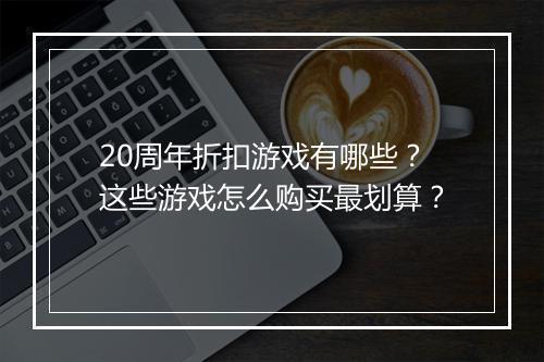 20周年折扣游戏有哪些？这些游戏怎么购买最划算？