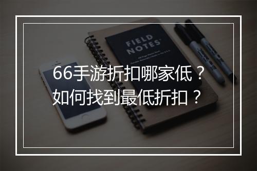 66手游折扣哪家低？如何找到最低折扣？
