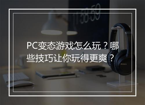 PC变态游戏怎么玩？哪些技巧让你玩得更爽？