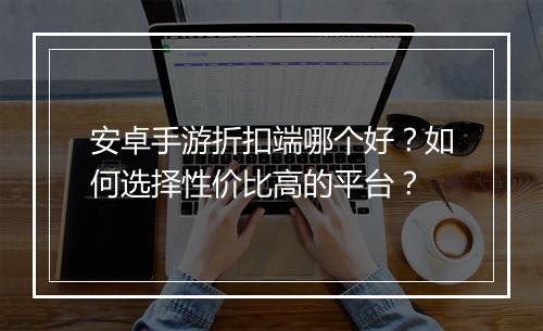 安卓手游折扣端哪个好？如何选择性价比高的平台？