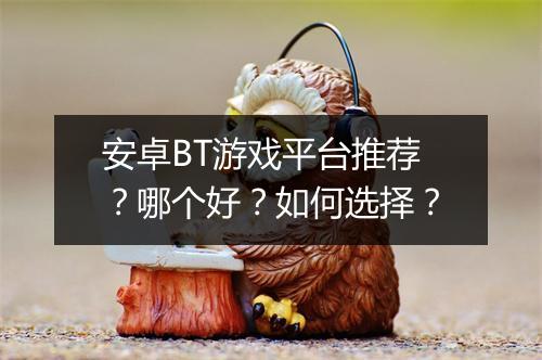 安卓BT游戏平台推荐？哪个好？如何选择？