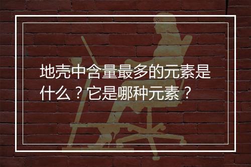 地壳中含量最多的元素是什么?它是哪种元素?