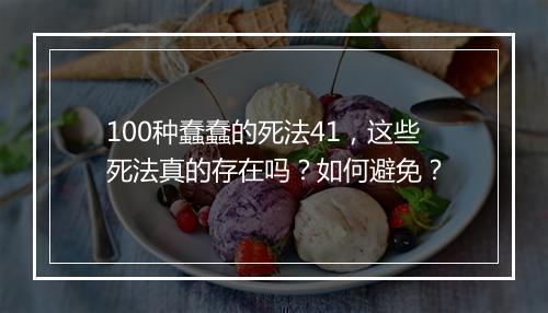100种蠢蠢的死法41，这些死法真的存在吗？如何避免？