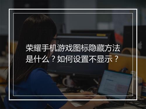 荣耀手机游戏图标隐藏方法是什么？如何设置不显示？