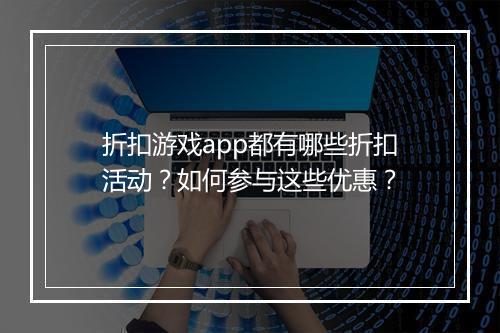 折扣游戏app都有哪些折扣活动？如何参与这些优惠？