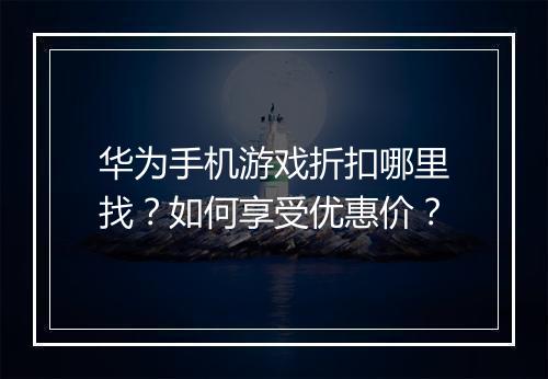 华为手机游戏折扣哪里找？如何享受优惠价？