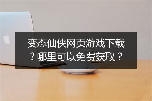 变态仙侠网页游戏下载？哪里可以免费获取？