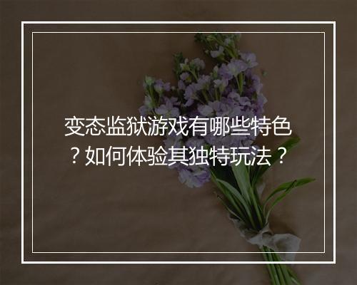 变态监狱游戏有哪些特色？如何体验其独特玩法？