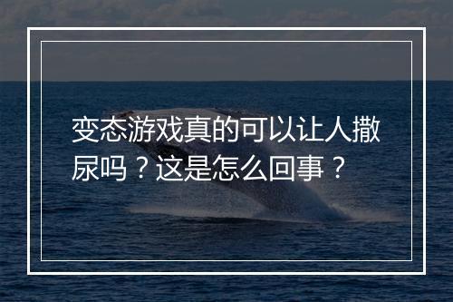 变态游戏真的可以让人撒尿吗?这是怎么回事?
