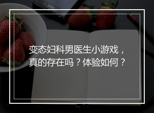 变态妇科男医生小游戏，真的存在吗？体验如何？