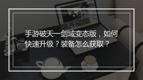 手游破天一剑域变态版，如何快速升级？装备怎么获取？
