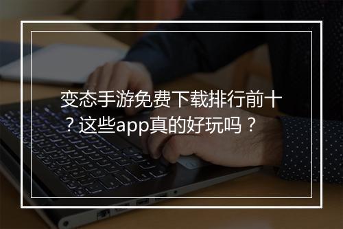 变态手游免费下载排行前十?这些app真的好玩吗?