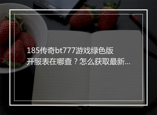 185传奇bt777游戏绿色版开服表在哪查?怎么获取最新信息?