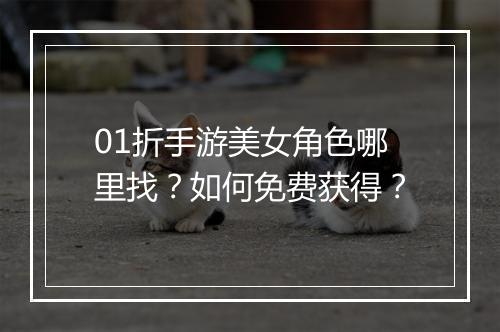01折手游美女角色哪里找?如何免费获得?