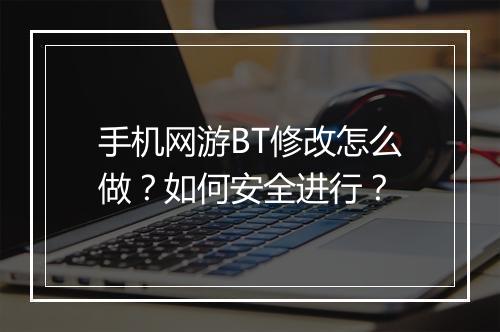 手机网游BT修改怎么做？如何安全进行？