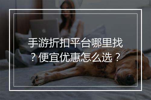 手游折扣平台哪里找?便宜优惠怎么选?