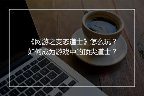 《网游之变态道士》怎么玩？如何成为游戏中的顶尖道士？
