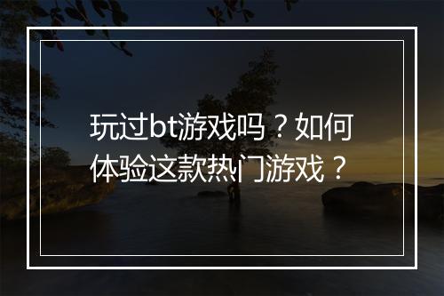玩过bt游戏吗?如何体验这款热门游戏?