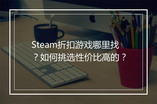 Steam折扣游戏哪里找?如何挑选性价比高的?