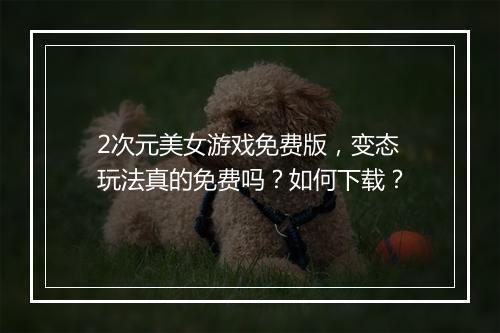 2次元美女游戏免费版，变态玩法真的免费吗？如何下载？
