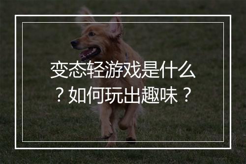 变态轻游戏是什么？如何玩出趣味？