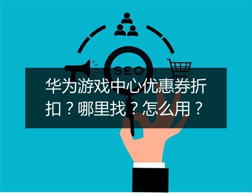 华为游戏中心优惠券折扣？哪里找？怎么用？