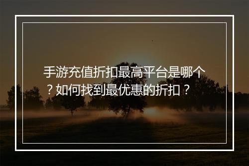 手游充值折扣最高平台是哪个？如何找到最优惠的折扣？