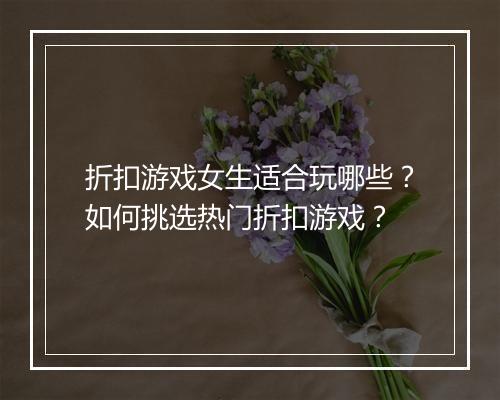折扣游戏女生适合玩哪些?如何挑选热门折扣游戏?