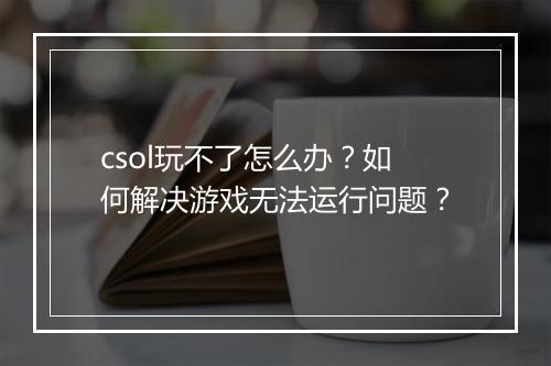 csol玩不了怎么办？如何解决游戏无法运行问题？