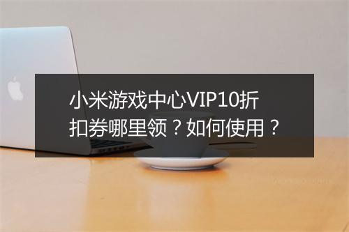 小米游戏中心VIP10折扣券哪里领?如何使用?