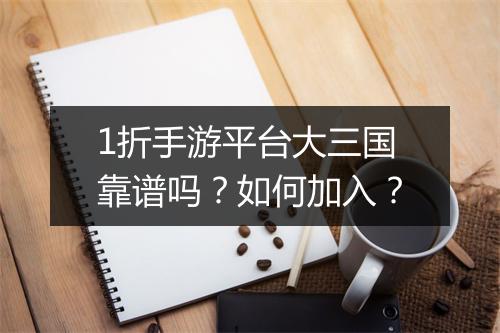 1折手游平台大三国靠谱吗？如何加入？