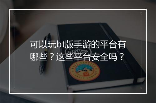 可以玩bt版手游的平台有哪些?这些平台安全吗?