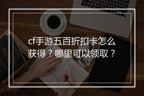 cf手游五百折扣卡怎么获得?哪里可以领取?