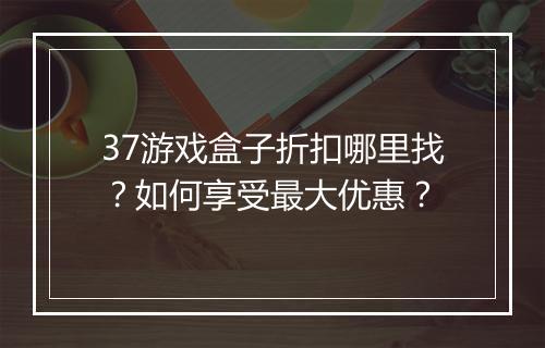 37游戏盒子折扣哪里找?如何享受最大优惠?