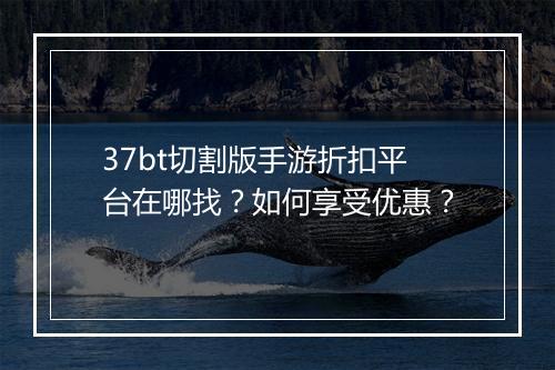 37bt切割版手游折扣平台在哪找？如何享受优惠？