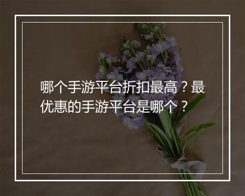 哪个手游平台折扣最高？最优惠的手游平台是哪个？