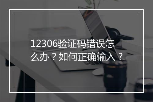 12306验证码错误怎么办？如何正确输入？