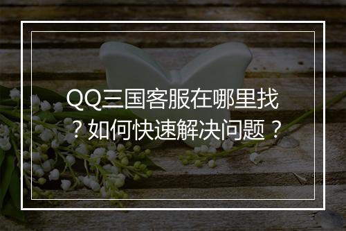 QQ三国客服在哪里找？如何快速解决问题？