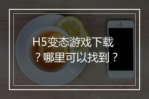 H5变态游戏下载？哪里可以找到？