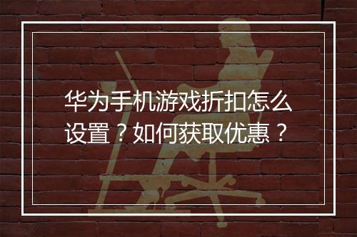 华为手机游戏折扣怎么设置？如何获取优惠？