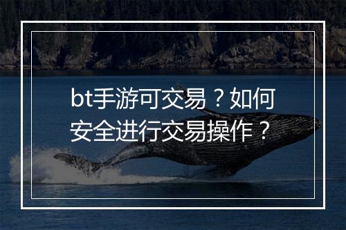 bt手游可交易？如何安全进行交易操作？