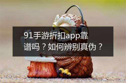 91手游折扣app靠谱吗？如何辨别真伪？