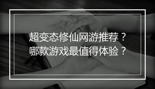 超变态修仙网游推荐？哪款游戏最值得体验？