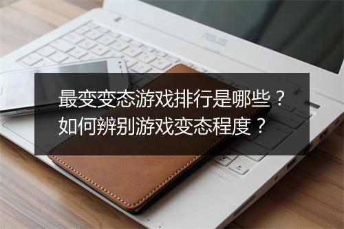 最变变态游戏排行是哪些？如何辨别游戏变态程度？