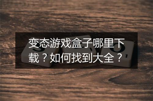 变态游戏盒子哪里下载？如何找到大全？