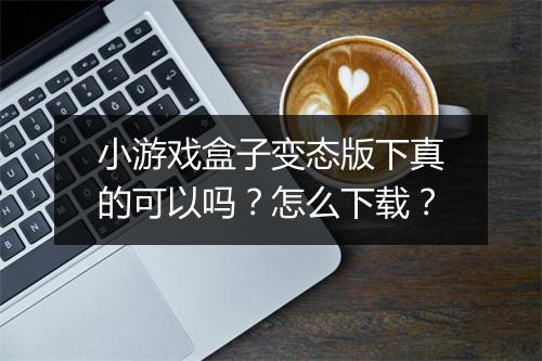 小游戏盒子变态版下真的可以吗？怎么下载？