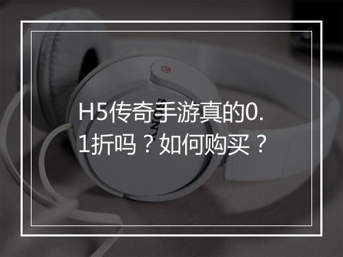 H5传奇手游真的0.1折吗？如何购买？