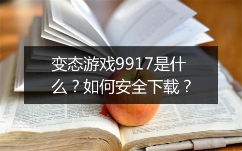 变态游戏9917是什么?如何安全下载?