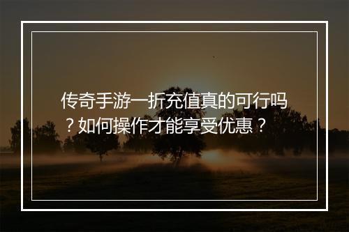 传奇手游一折充值真的可行吗?如何操作才能享受优惠?