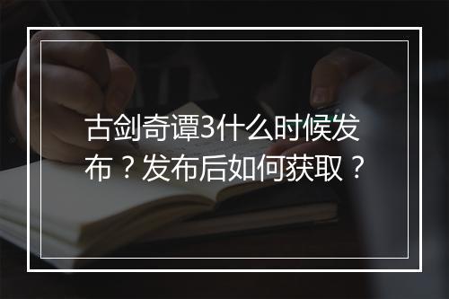 古剑奇谭3什么时候发布？发布后如何获取？